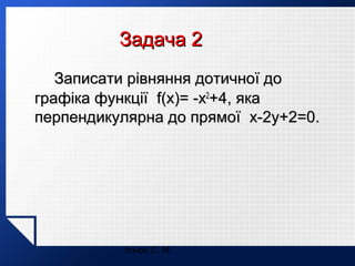 Задача 2
Записати рівняння дотичної до
графіка функції f(x)= -x2+4, яка
перпендикулярна до прямої x-2y+2=0.

Ільюх С. М.

 