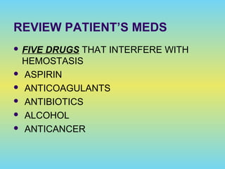 REVIEW PATIENT’S MEDS
 FIVE DRUGS THAT INTERFERE WITH
HEMOSTASIS
 ASPIRIN
 ANTICOAGULANTS
 ANTIBIOTICS
 ALCOHOL
 ANTICANCER
 