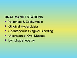 ORAL MANIFESTATIONS
 Petechiae & Ecchymosis
 Gingival Hyperplasia
 Spontaneous Gingival Bleeding
 Ulceration of Oral Mucosa
 Lymphadenopathy
 