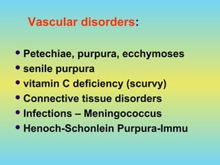 Vascular disorders:
Petechiae, purpura, ecchymoses
senile purpura
vitamin C deficiency (scurvy)
Connective tissue disorders
Infections – Meningococcus
Henoch-Schonlein Purpura-Immu
 
