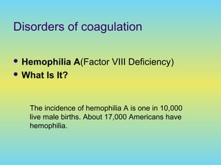 Disorders of coagulation
 Hemophilia A(Factor VIII Deficiency)
 What Is It?
The incidence of hemophilia A is one in 10,000
live male births. About 17,000 Americans have
hemophilia.
 