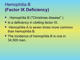 Hemophilia B
(Factor IX Deficiency)
 . Hemophilia B ("Christmas disease" )
 Is a deficiency in clotting factor IX.
 Hemophilia A is seven times more common
than hemophilia B.
 The incidence of hemophilia B is one in
34,500 men.
 