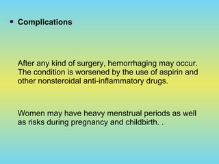  Complications
After any kind of surgery, hemorrhaging may occur.
The condition is worsened by the use of aspirin and
other nonsteroidal anti-inflammatory drugs.
Women may have heavy menstrual periods as well
as risks during pregnancy and childbirth. .
 