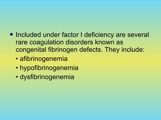  Included under factor I deficiency are several
rare coagulation disorders known as
congenital fibrinogen defects. They include:
• afibrinogenemia
• hypofibrinogenemia
• dysfibrinogenemia
 
