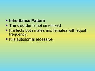  Inheritance Pattern
 The disorder is not sex-linked
 It affects both males and females with equal
frequency.
 It is autosomal recessive.
 