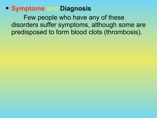  Symptoms and Diagnosis
Few people who have any of these
disorders suffer symptoms, although some are
predisposed to form blood clots (thrombosis).
 