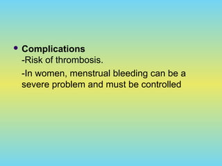  Complications
-Risk of thrombosis.
-In women, menstrual bleeding can be a
severe problem and must be controlled
 