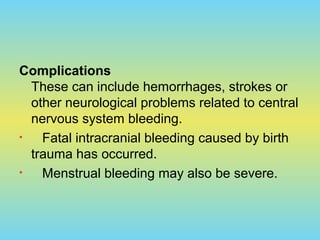Complications
These can include hemorrhages, strokes or
other neurological problems related to central
nervous system bleeding.
• Fatal intracranial bleeding caused by birth
trauma has occurred.
• Menstrual bleeding may also be severe.
 