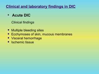 Clinical and laboratory findings in DIC
 Acute DIC
Clinical findings
 Multiple bleeding sites
 Ecchymoses of skin, mucous membranes
 Visceral hemorrhage
 Ischemic tissue
 