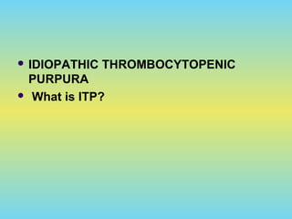  IDIOPATHIC THROMBOCYTOPENIC
PURPURA
 What is ITP?
 