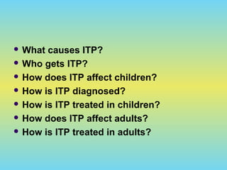  What causes ITP?
 Who gets ITP?
 How does ITP affect children?
 How is ITP diagnosed?
 How is ITP treated in children?
 How does ITP affect adults?
 How is ITP treated in adults?
 