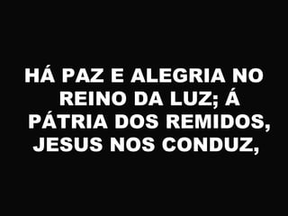HÁ PAZ E ALEGRIA NO
REINO DA LUZ; Á
PÁTRIA DOS REMIDOS,
JESUS NOS CONDUZ,
 