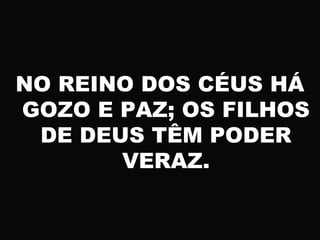 NO REINO DOS CÉUS HÁ
GOZO E PAZ; OS FILHOS
DE DEUS TÊM PODER
VERAZ.
 