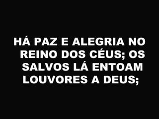 HÁ PAZ E ALEGRIA NO
REINO DOS CÉUS; OS
SALVOS LÁ ENTOAM
LOUVORES A DEUS;
 