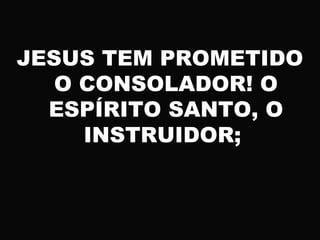 JESUS TEM PROMETIDO
O CONSOLADOR! O
ESPÍRITO SANTO, O
INSTRUIDOR;
 