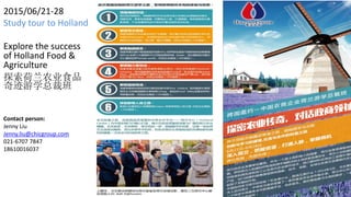 2015/06/21-28
Study tour to Holland
Explore the success
of Holland Food &
Agriculture
探索荷兰农业食品
奇迹游学总裁班
Contact person:
Jenny Liu
Jenny.liu@chicgroup.com
021-6707 7847
18610016037
 