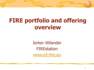 1 FIRE portfolio and offering overview Jerker Wilander FIREstation www.ict-fire.eu : 