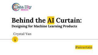 Behind the AI Curtain:
Designing for Machine Learning Products
#aicurtain
Crystal Yan
 