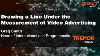 Drawing a Line Under the
Measurement of Video Advertising
Greg Smith
Head of International and Programmatic
 