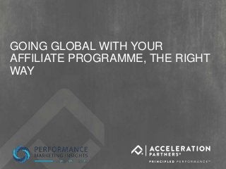 CONFIDENTIAL FOR CLIENT
GOING GLOBAL WITH YOUR
AFFILIATE PROGRAMME, THE RIGHT
WAY
 