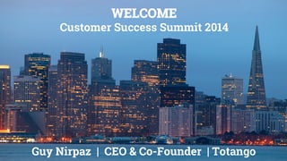 WELCOME
Customer Success Summit 2014
Guy Nirpaz | CEO & Co-Founder | Totango
 