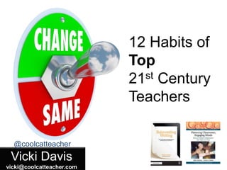 Vicki Davis
vicki@coolcatteacher.com
@coolcatteacher
12 Habits of
Top
21st Century
Teachers
 
