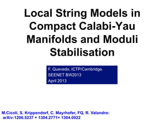 Local String Models in
Compact Calabi-Yau
Manifolds and Moduli
Stabilisation
F. Quevedo, ICTP/Cambridge.
SEENET BW2013
April 2013
M.Cicoli, S. Krippendorf, C. Mayrhofer, FQ, R. Valandro:
arXiv:1206.5237 + 1304.2771+ 1304.0022
 