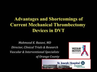 Advantages and Shortcomings ofAdvantages and Shortcomings of
Current Mechanical ThrombectomyCurrent Mechanical Thrombectomy
Devices in DVTDevices in DVT
Mahmood K. Razavi, MDMahmood K. Razavi, MD
Director, Clinical Trials & ResearchDirector, Clinical Trials & Research
Vascular & Interventional SpecialistsVascular & Interventional Specialists
of Orange Countyof Orange County
 