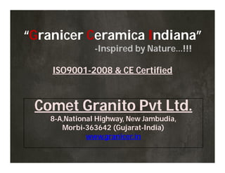 “Granicer Ceramica Indiana”
-Inspired by Nature…!!!
ISO9001ISO9001--2008 & CE Certified2008 & CE Certified
Comet Granito Pvt Ltd.
8-A,National Highway, New Jambudia,
Morbi-363642 (Gujarat-India)
www.granicer.in
 