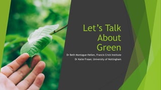 Let’s Talk
About
Green
Dr Beth Montague-Hellen, Francis Crick Institute
Dr Katie Fraser, University of Nottingham
 