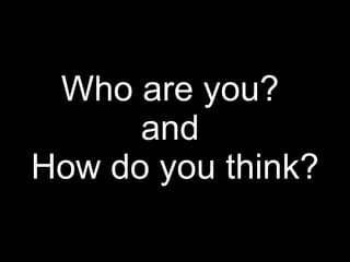 Who are you?  and  How do you think? 