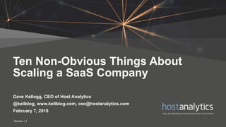 1 © 2018 Host Analytics, Inc., All Rights Reserved
Ten Non-Obvious Things About
Scaling a SaaS Company
Dave Kellogg, CEO of Host Analytics
@kellblog, www.kellblog.com, ceo@hostanalytics.com
February 7, 2018
Revision 1.3
 
