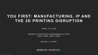 © 2016 ROBINS KAPLAN LLP
YOU FIRST: MANUFACTURING, IP AND
THE 3D PRINTING DISRUPTION
APRIL 10, 2016
INSIDE 3D PRINTING CONFERENCE & EXPO
NEW YORK, NEW YORK
BRYAN J. VOGEL
 