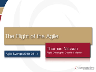 The Flight of the Agile

                           Thomas Nilsson
                           UndertitelCoach & Mentor
                           Agile Developer,
Agila Sverige 2010-05-11
 