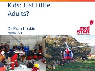 Kids: Just Little
Adults?
Dr Fran Lockie
MedSTAR
Paediatric Emergency, Women’s and
Children’s
Bedside Critical Care, September 2013

 