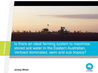 Is there an ideal farming system to maximise
stored soil water in the Eastern Australian,
Vertosol dominated, semi arid sub tropics?



Jeremy Whish
 