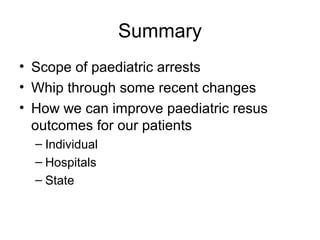 Summary
• Scope of paediatric arrests
• Whip through some recent changes
• How we can improve paediatric resus
  outcomes for our patients
  – Individual
  – Hospitals
  – State
 