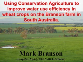 Using Conservation Agriculture to
  improve water use efficiency in
wheat crops on the Branson farm in
         South Australia.




        Mark Branson
      (B.AppSc (Agric), 2005 Nuffield Scholar,)
 