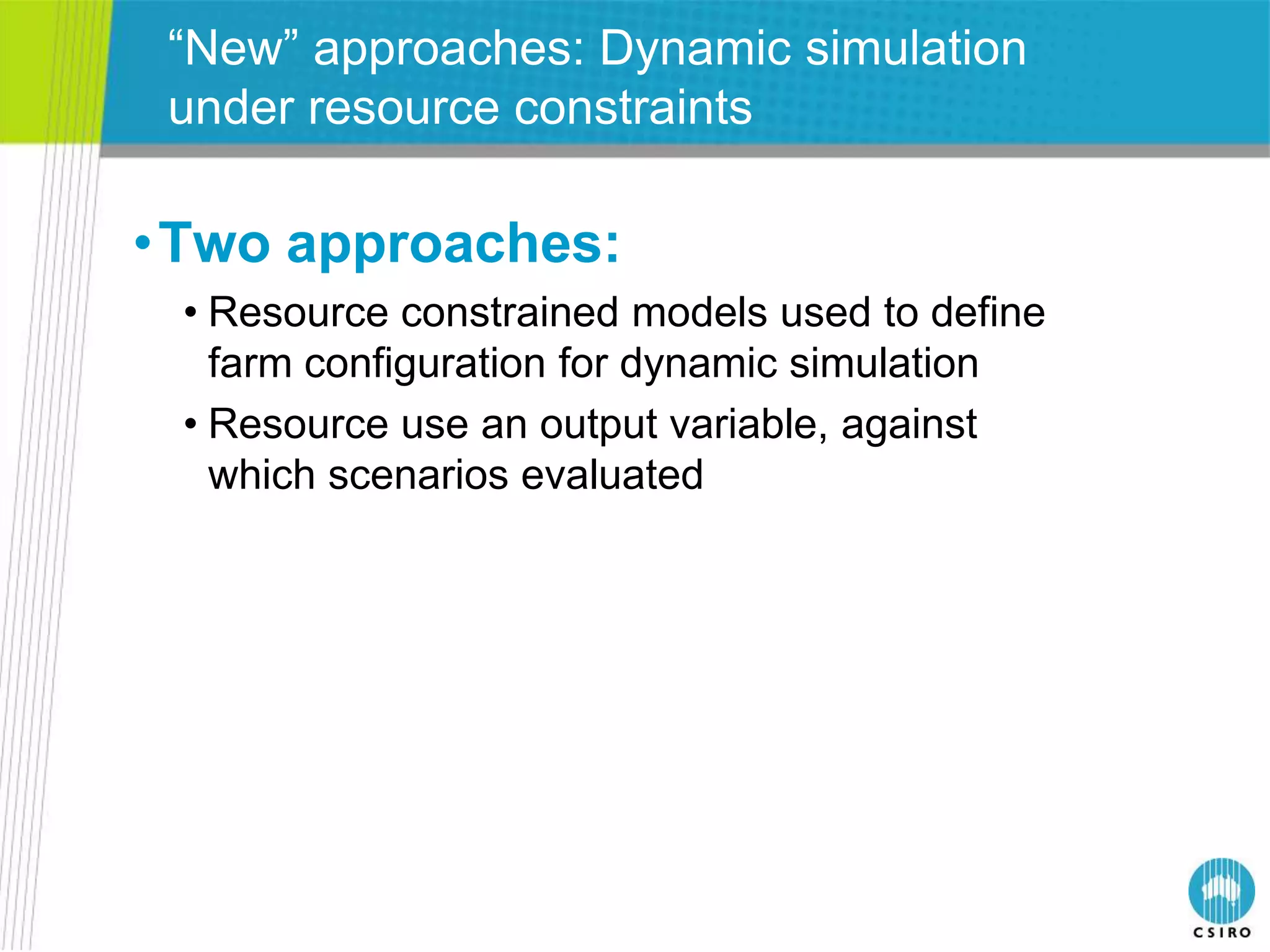 “New” approaches: Dynamic simulation
 under resource constraints

•Two approaches:
 • Resource constrained models used to define
   farm configuration for dynamic simulation
 • Resource use an output variable, against
   which scenarios evaluated
 
