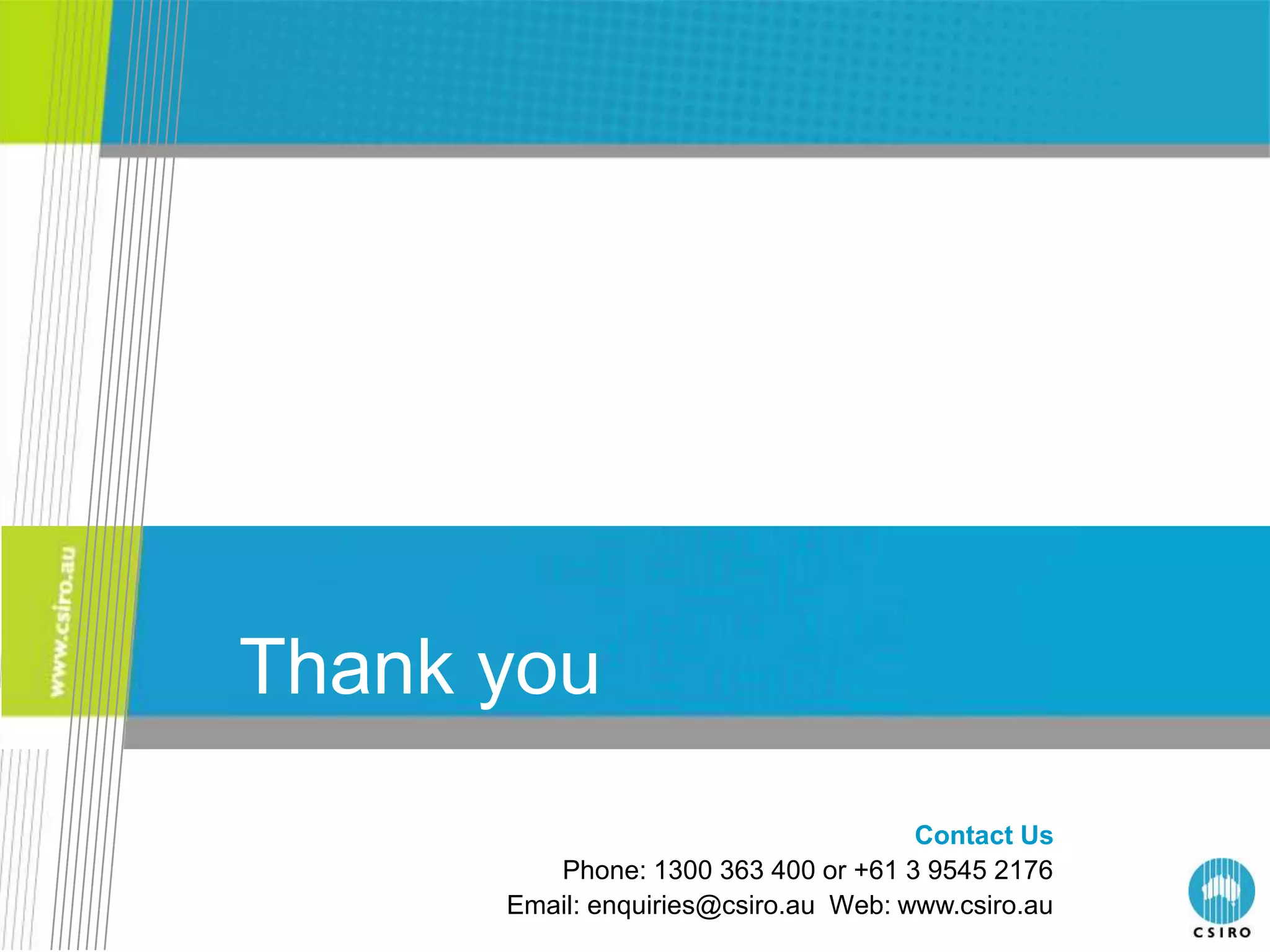 Thank you
                                      Contact Us
         Phone: 1300 363 400 or +61 3 9545 2176
      Email: enquiries@csiro.au Web: www.csiro.au
 