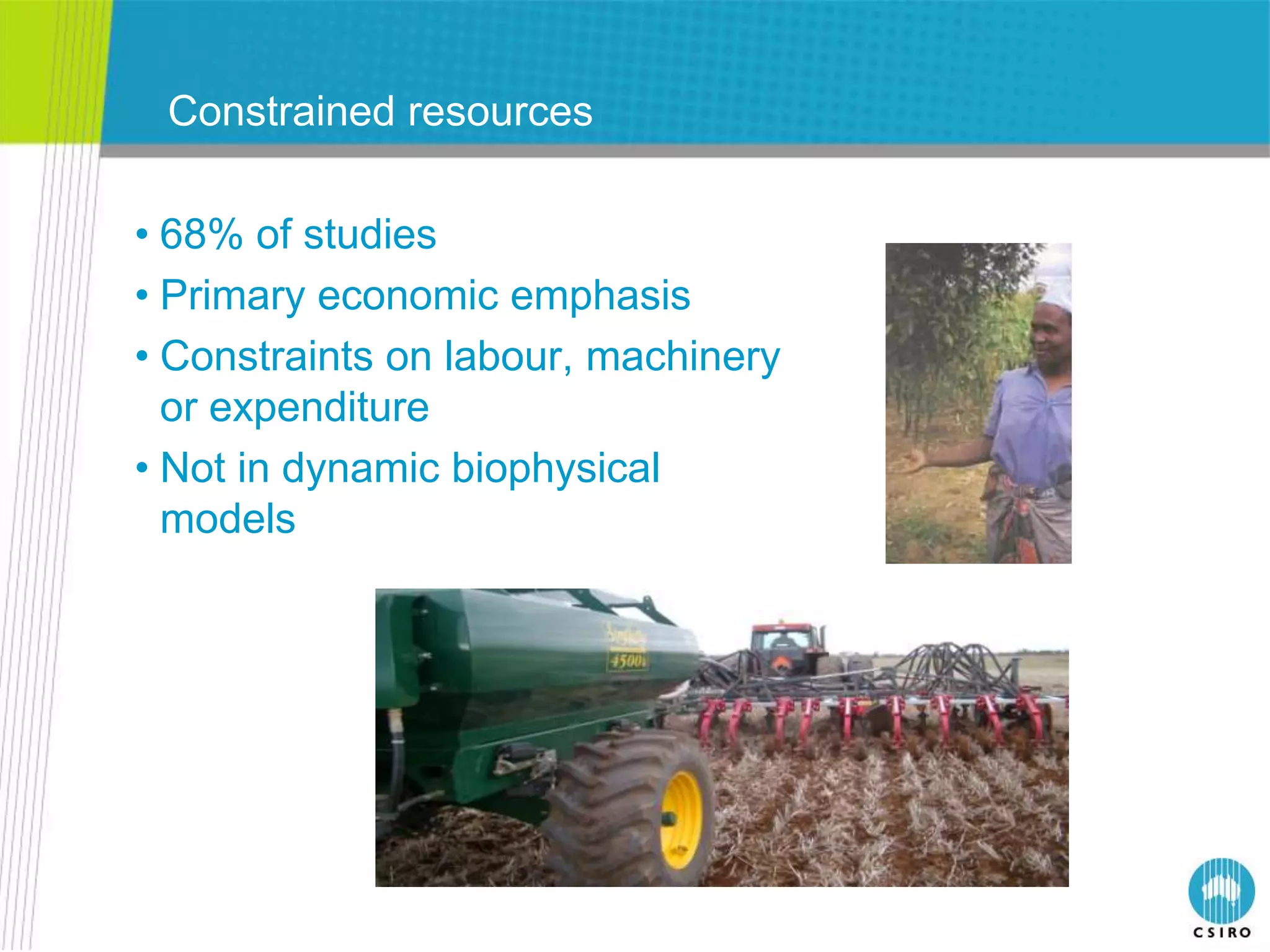 Constrained resources

• 68% of studies
• Primary economic emphasis
• Constraints on labour, machinery of
                          “This small amount
                          fertiliser is all you need
  or expenditure                      plant”
                          for each plant”


• Not in dynamic biophysical
  models
 