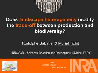 Does landscape heterogeneity modify
the trade-off between production and
             biodiversity?

          Rodolphe Sabatier & Muriel Tichit

  INRA SAD – Sciences for Action and Development Division, PARIS

                                 DIET
                          AGRICULTURE
                                  ENVIRONMENT
 