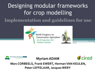 Designing modular frameworks
       for crop modelling
Implementation and guidelines for use




                 Myriam ADAM
  Marc CORBEELS, Frank EWERT, Herman VAN KEULEN,
          Peter LEFFELAAR, Jacques WERY
 