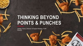 THINKING BEYOND
POINTS & PUNCHES
Ashley Travis, Director of Digital Strategy YUM!
Brands
 