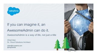 If you can imagine it, an
AwesomeAdmin can do it.
AwesomeAdmin is a way of life, not just a title
Ohad Idan
Sr. Cloud Solutions Architect
oidan@id-systems.com
@ohgodohad
 
