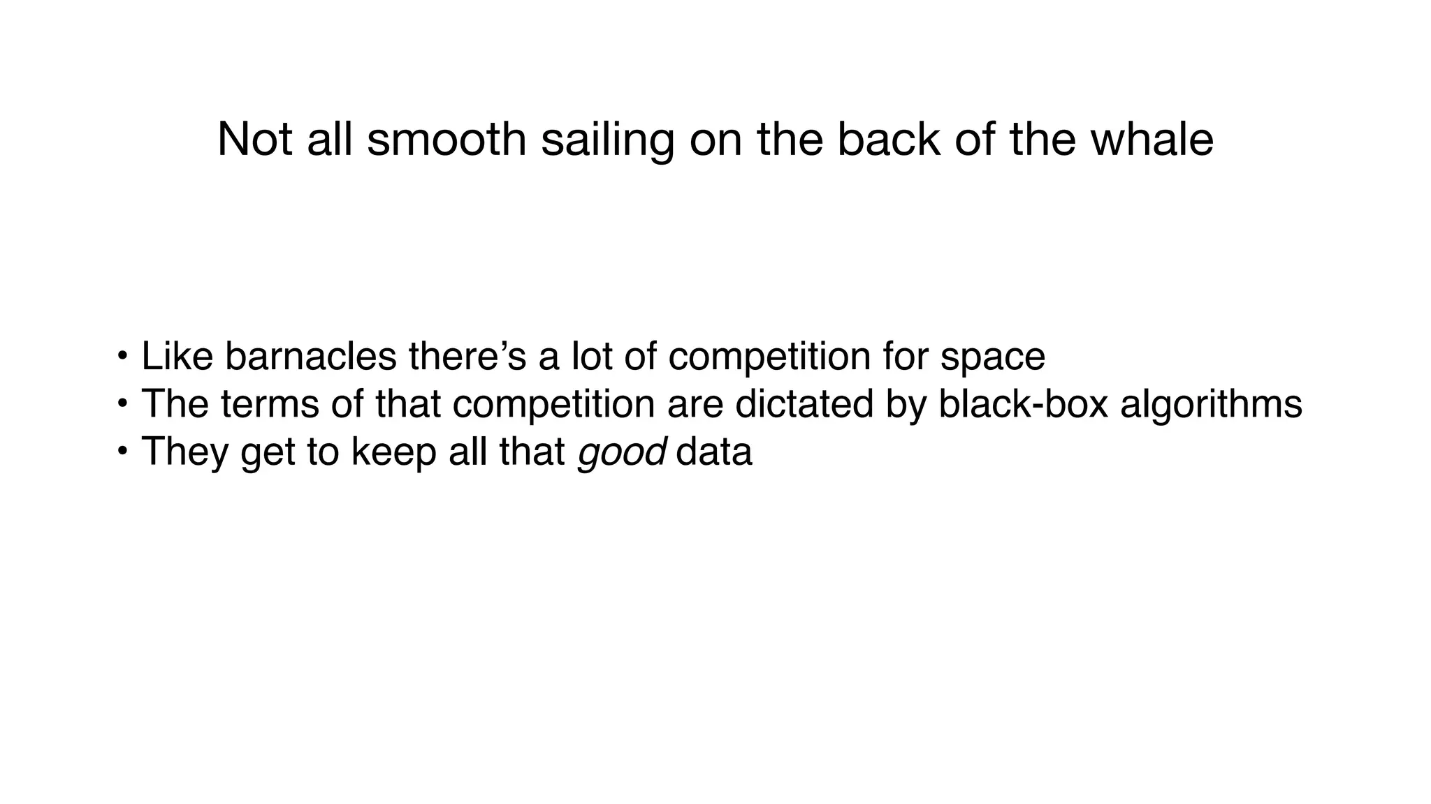 • Like barnacles there’s a lot of competition for space
• The terms of that competition are dictated by black-box algorithms
• They get to keep all that good data
Not all smooth sailing on the back of the whale
 