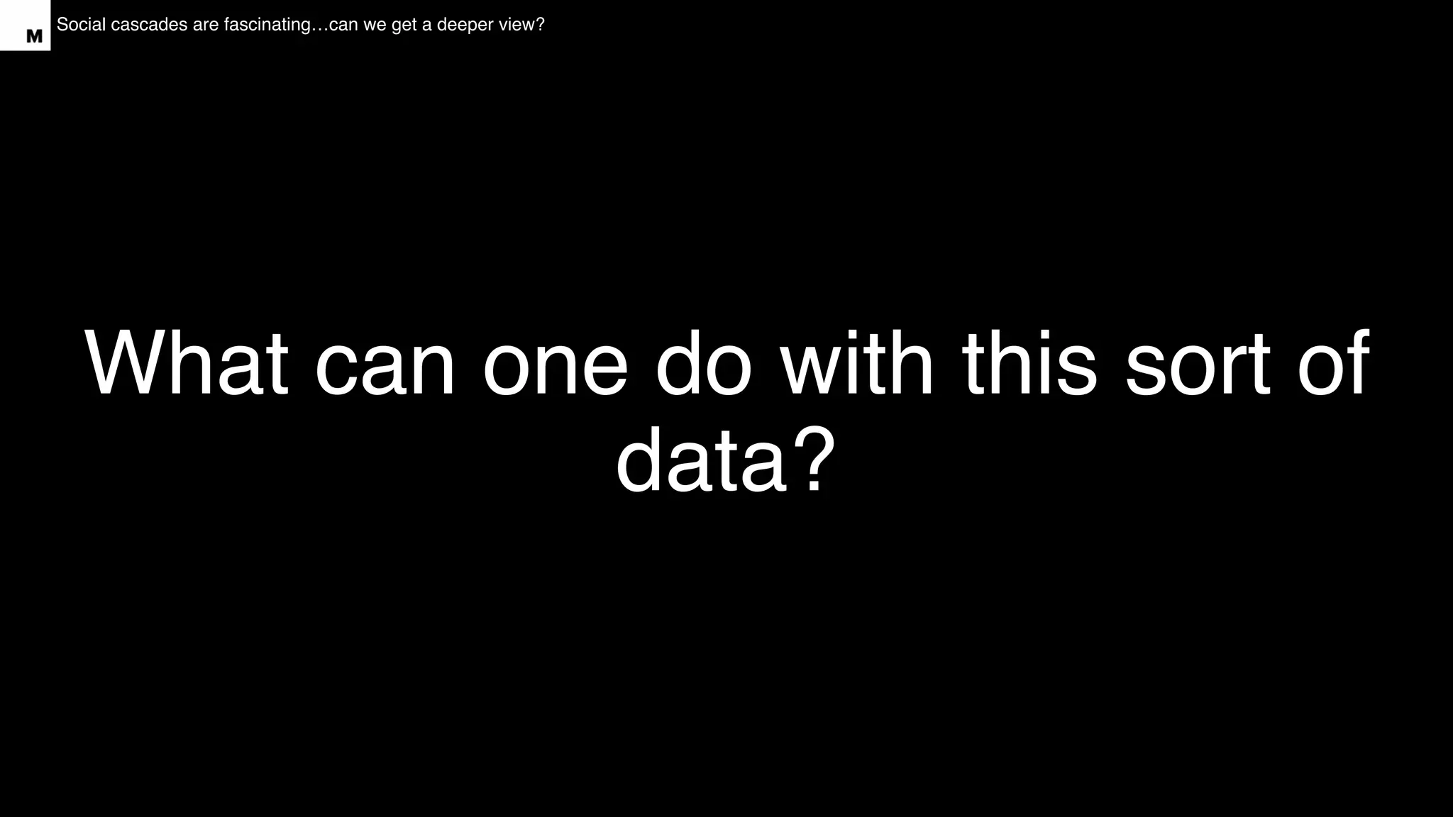 Social cascades are fascinating…can we get a deeper view?
What can one do with this sort of
data?
 