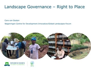 Landscape Governance – Right to Place
Cora van Oosten
Wageningen Centre for Development Innovation/Global Landscapes Forum
 