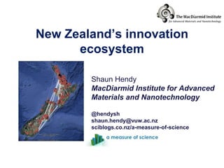 New Zealand’s innovation
      ecosystem

        Shaun Hendy
        MacDiarmid Institute for Advanced
        Materials and Nanotechnology

        @hendysh
        shaun.hendy@vuw.ac.nz
        sciblogs.co.nz/a-measure-of-science
 