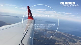 Thinking Local, Acting Local
How Globus family of brands recharted
the map of domestic tourism for
Australian audiences
 